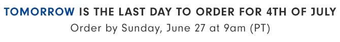 TOMORROW IS THE LAST DAY TO ORDER FOR 4TH OF JULY - Order by Sunday, June 27 at 9am (PT)