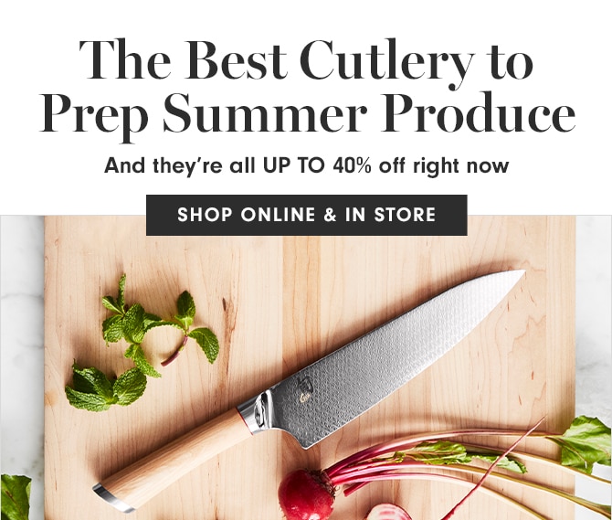 The Best Cutlery to Prep Summer Produce - And they’re all UP TO 40% off right now - SHOP ONLINE & IN STORE