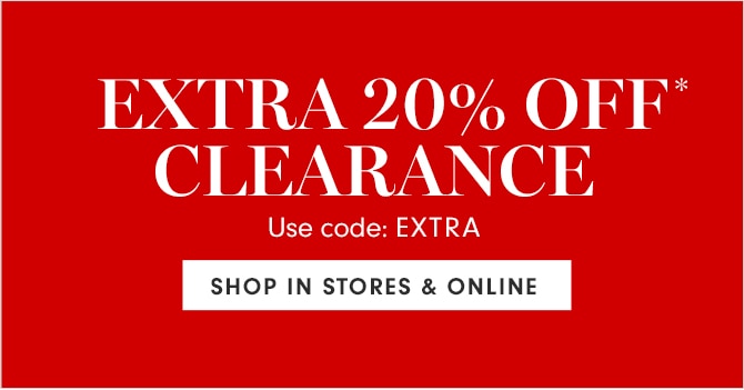 EXTRA 20% OFF* CLEARANCE - Use code: EXTRA - SHOP IN STORES & ONLINE