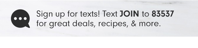 Sign up for texts! Text JOIN to 83537 for great deals, recipes, & more.