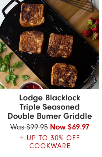 Lodge Blacklock
Triple Seasoned Double Burner Griddle - Now $69.97 + UP TO 30% OFF COOKWARE