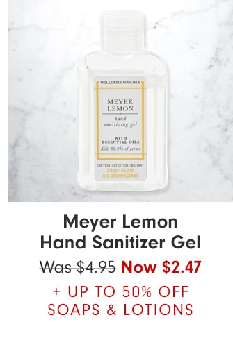 Meyer Lemon
Hand Sanitizer Gel - Now $2.47 + UP TO 50% OFF SOAPS & LOTIONS