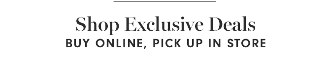 Shop Exclusive Deals - BUY ONLINE, PICK UP IN STORE