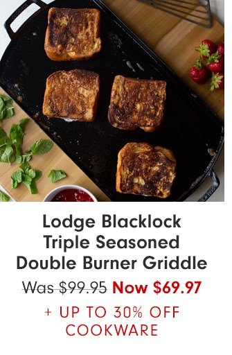 Lodge Blacklock
Triple Seasoned Double Burner Griddle - Now $69.97 + UP TO 30% OFF COOKWARE