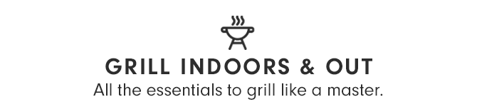 GRILL INDOORS & OUT - All the essentials to grill like a master.