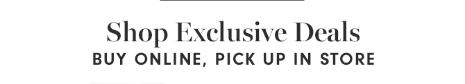 Shop Exclusive Deals - BUY ONLINE, PICK UP IN STORE