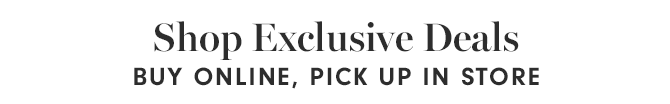 Shop Exclusive Deals - BUY ONLINE, PICK UP IN STORE