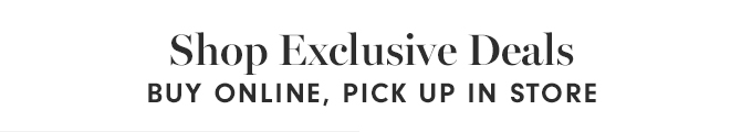 Shop Exclusive Deals - BUY ONLINE, PICK UP IN STORE