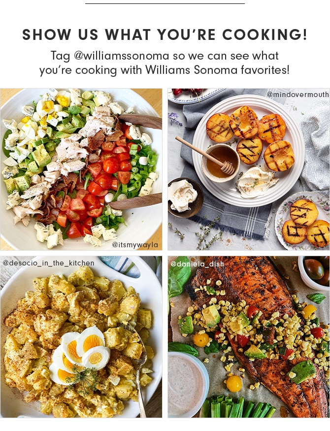 SHOW US WHAT YOU’RE COOKING! Tag @williamssonoma so we can see what you’re cooking with Williams Sonoma favorites!