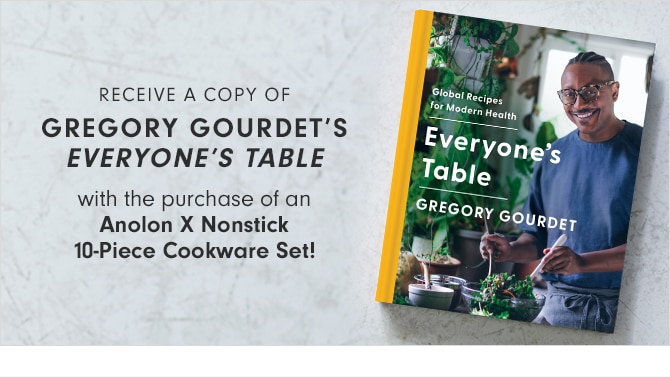 RECEIVE A COPY OF GREGORY GOURDET’S EVERYONE’S TABLE - with the purchase of an Anolon X Nonstick 10-Piece Cookware Set!