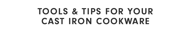 TOOLS & TIPS FOR YOUR CAST IRON COOKWARE