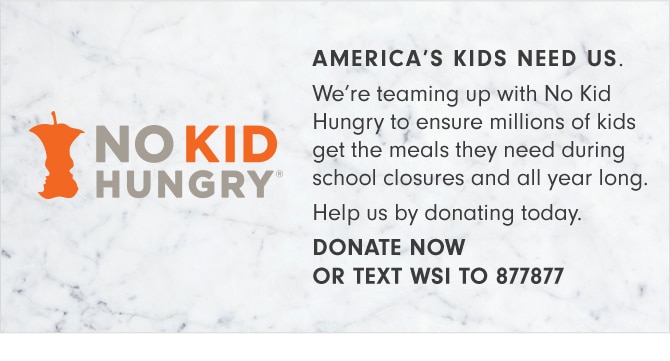 NO KID HUNGRY - AMERICA’S KIDS NEED US. DONATE NOW OR TEXT WSI TO 877877