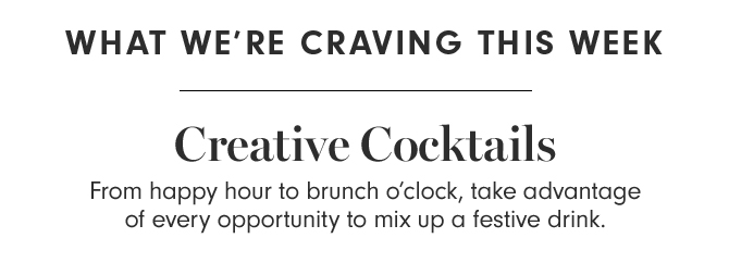 WHAT WE’RE CRAVING THIS WEEK - Creative Cocktails