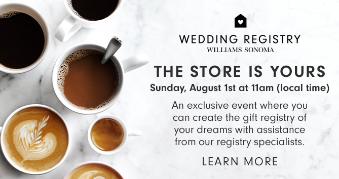 WEDDING REGISTRY - WILLIAMS SONOMA - THE STORE IS YOURS - Sunday, August 1st at 11am (local time) - LEARN MORE