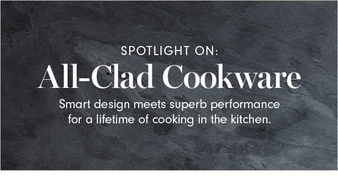 SPOTLIGHT ON: All-Clad Cookware - Smart design meets superb performance for a lifetime of cooking in the kitchen.