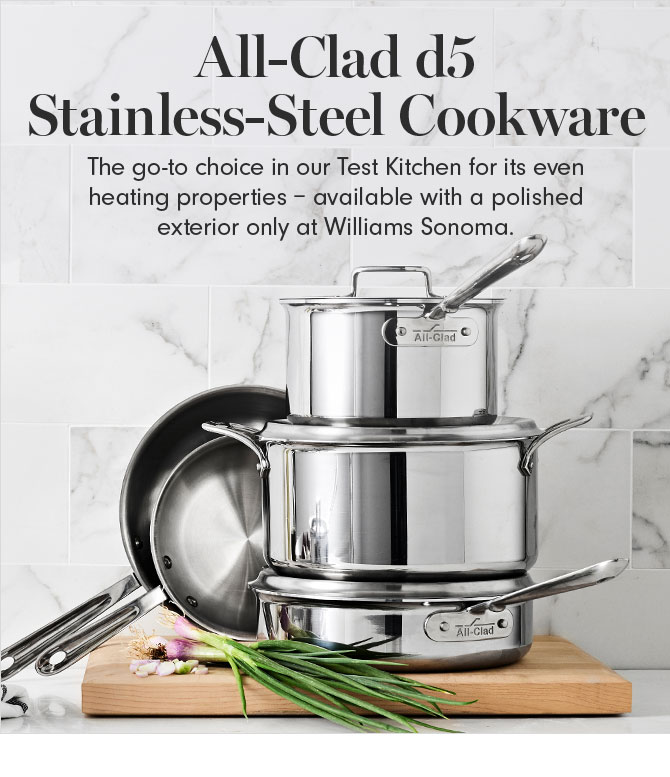 All-Clad d5 Stainless-Steel Cookware - The go-to choice in our Test Kitchen for its even heating properties – available with a polished exterior only at Williams Sonoma.