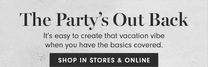  The Party’s Out Back It’s easy to create that vacation vibe when you have the basics covered. SHOP IN STORES & ONLINE