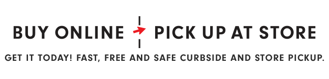 BUY ONLINE PICK UP AT STORE - GET IT TODAY! FAST, FREE AND SAFE CURBSIDE AND STORE PICKUP.