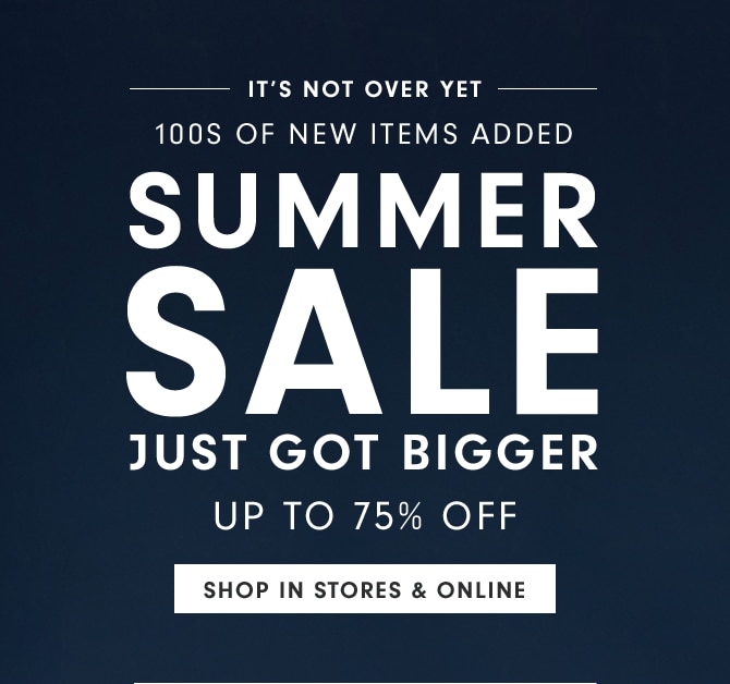 IT'S NOT OVER YET - SUMMER SALE JUST GOT BIGGER - UP TO 75% OFF - SHOP IN STORES & ONLINE