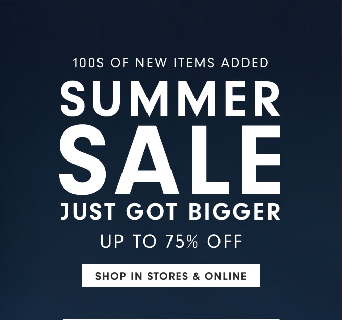 SUMMER SALE JUST GOT BIGGER - UP TO 75% OFF - SHOP IN STORES & ONLINE