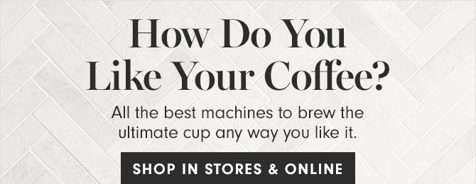 How Do You Like Your Coffee? All the best machines to brew the ultimate cup any way you like it. BUY ONLINE & PICK UP AT STORE