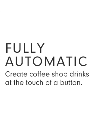 FULLY AUTOMATIC - Create coffee shop drinks at the touch of a button.