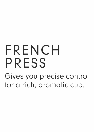 FRENCH PRESS - Gives you precise control for a rich, aromatic cup