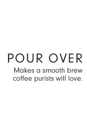 POUR OVER - Makes a smooth brew coffee purists will love.