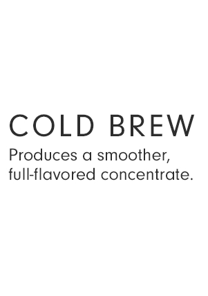 COLD BREW - Produces a smoother, full-flavored concentrate. 