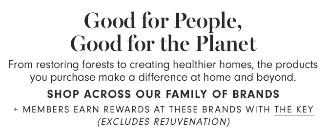 Good for People, Good for the Planet - From restoring forests to creating healthier homes, the products you purchase make a difference at home and beyond. SHOP ACROSS OUR FAMILY OF BRANDS+ Members earn rewards at these brands with The Key (excludes Rejuvenation)