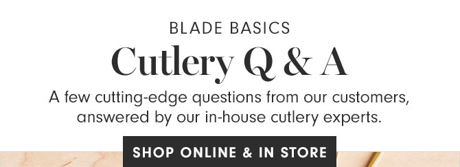 BLADE BASICS Cutlery Q & A - A few cutting-edge questions from our customers, answered by our in-house cutlery experts.