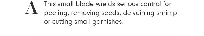 A - This small blade wields serious control for peeling, removing seeds, de-veining shrimp or cutting small garnishes.