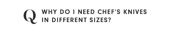 Q - WHY DO I NEED CHEF'S KNIVES IN DIFFERENT SIZES?