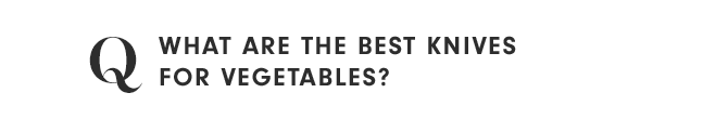 Q - WHAT ARE THE BEST KNIVES FOR VEGETABLES?