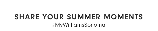 SHARE YOUR SUMMER MOMENTS #MyWilliamsSonoma