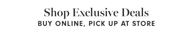 Shop Exclusive Deals, BUY ONLINE, PICK UP AT STORE