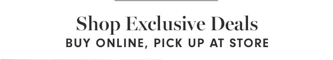 Shop Exclusive Deals BUY ONLINE, PICK UP AT STORE