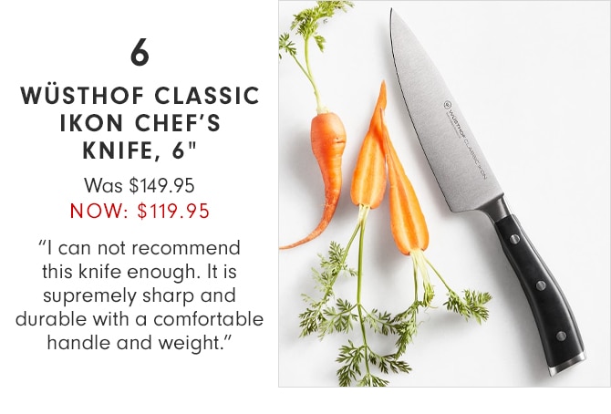 WÜSTHOF CLASSIC IKON CHEF’S KNIFE, 6” - NOW $119.95