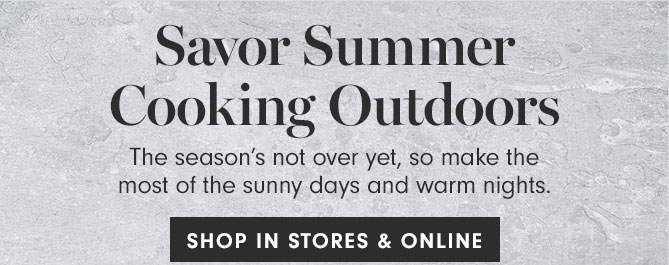 Savor Summer Cooking Outdoors - The season’s not over yet, so make the most of the sunny days and warm nights.