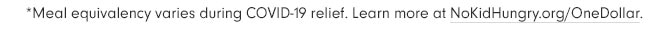*Meal equivalency varies during COVID-19 relief. Learn more at NoKidHungry.org/OneDollar.