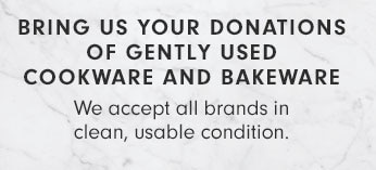 BRING US YOUR DONATIONS OF GENTLY USED COOKWARE AND BAKEWARE - We accept all brands in clean, usable condition.