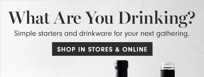 What Are You Drinking? Simple starters and drinkware for your next gathering. SHOP IN STORES & ONLINE