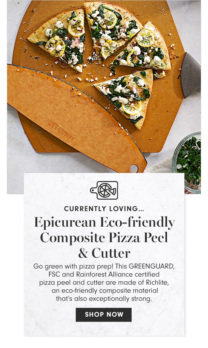 CURRENTLY LOVING… Epicurean Eco-friendly Composite Pizza Peel & Cutter - Go green with pizza prep! This GREENGUARD, FSC and Rainforest Alliance certified pizza peel and cutter are made of Richlite, an eco-friendly composite material that’s also exceptionally strong. SHOP NOW