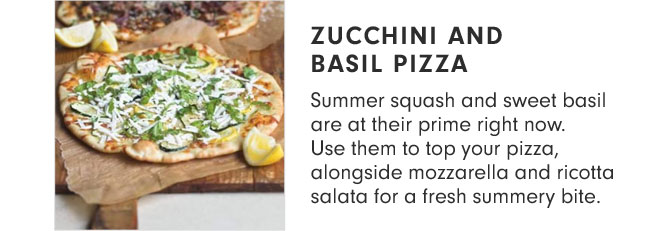 ZUCCHINI AND BASIL PIZZA - Summer squash and sweet basil are at their prime right now. Use them to top your pizza, alongside mozzarella and ricotta salata for a fresh summery bite.