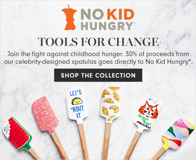 TOOLS FOR CHANGE - Join the fight against childhood hunger. 30% of proceeds from our celebrity-designed spatulas goes directly to No Kid Hungry®. SHOP THE COLLECTION