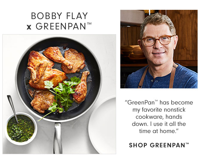 BOBBY FLAY x GREENPAN™ - “GreenPan™ has become my favorite nonstick cookware, hands down. I use it all the time at home.” SHOP GREENPAN™ 