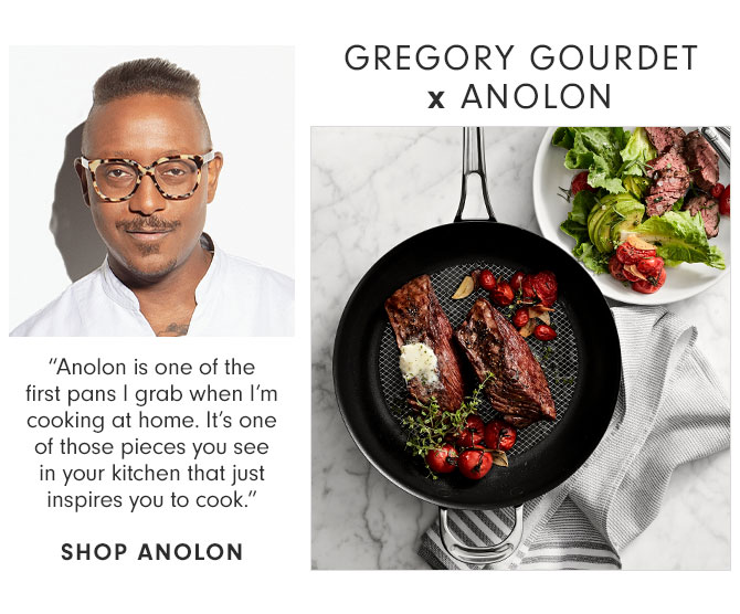 GREGORY GOURDET x ANOLON - “Anolon is one of the first pans I grab when I’m cooking at home. It’s one of those pieces you see in your kitchen that just inspires you to cook.” SHOP ANOLON