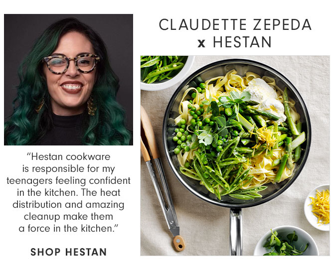 CLAUDETTE ZEPEDA x HESTAN - “Hestan cookware is responsible for my teenagers feeling confident in the kitchen. The heat distribution and amazing cleanup make them a force in the kitchen.” SHOP HESTAN