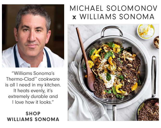 MICHAEL SOLOMONOV x WILLIAMS SONOMA - “Williams Sonoma’s Thermo-Clad™ cookware is all I need in my kitchen. It heats evenly, it’s extremely durable and I love how it looks.” SHOP WILLIAMS SONOMA