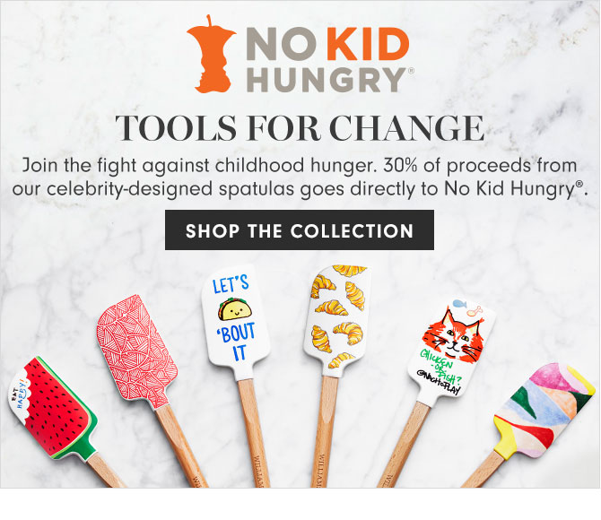 TOOLS FOR CHANGE - Join the fight against childhood hunger. 30% of proceeds from our celebrity-designed spatulas goes directly to No Kid Hungry®. SHOP THE COLLECTION